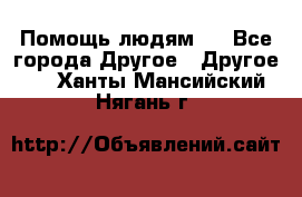 Помощь людям . - Все города Другое » Другое   . Ханты-Мансийский,Нягань г.